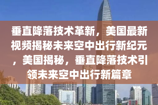 垂直降落技术革新，美国最新视频揭秘未来空中出行新纪元，美国揭秘，垂直降落技术引领未来空中出行新篇章