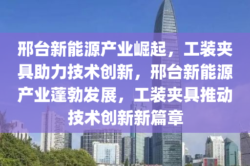 邢台新能源产业崛起，工装夹具助力技术创新，邢台新能源产业蓬勃发展，工装夹具推动技术创新新篇章