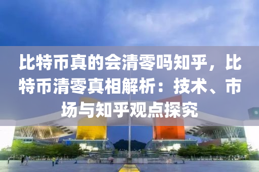 比特币真的会清零吗知乎，比特币清零真相解析：技术、市场与知乎观点探究