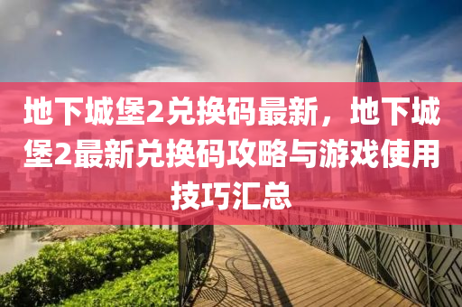 地下城堡2兑换码最新，地下城堡2最新兑换码攻略与游戏使用技巧汇总