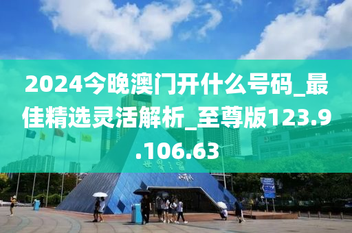 2024今晚澳门开什么号码_最佳精选灵活解析_至尊版123.9.106.63