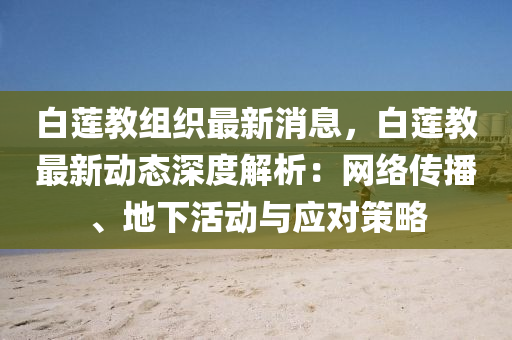 白莲教组织最新消息，白莲教最新动态深度解析：网络传播、地下活动与应对策略