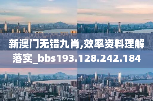 新澳门无错九肖,效率资料理解落实_bbs193.128.242.184