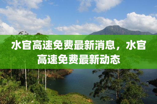 水官高速免费最新消息，水官高速免费最新动态