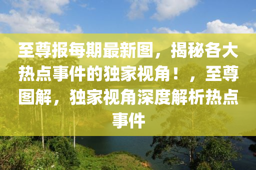 至尊报每期最新图，揭秘各大热点事件的独家视角！，至尊图解，独家视角深度解析热点事件