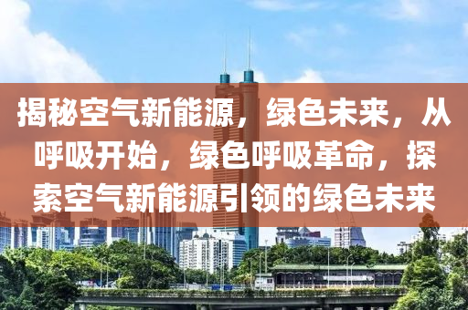 揭秘空气新能源，绿色未来，从呼吸开始，绿色呼吸革命，探索空气新能源引领的绿色未来