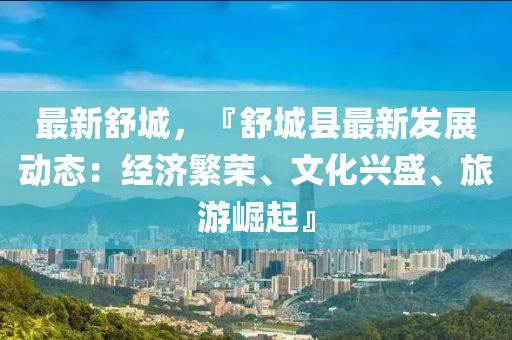 最新舒城，『舒城县最新发展动态：经济繁荣、文化兴盛、旅游崛起』