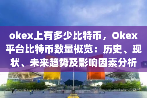 okex上有多少比特币，Okex平台比特币数量概览：历史、现状、未来趋势及影响因素分析