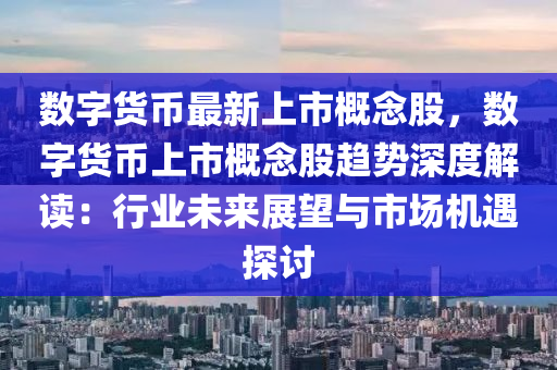 数字货币最新上市概念股，数字货币上市概念股趋势深度解读：行业未来展望与市场机遇探讨