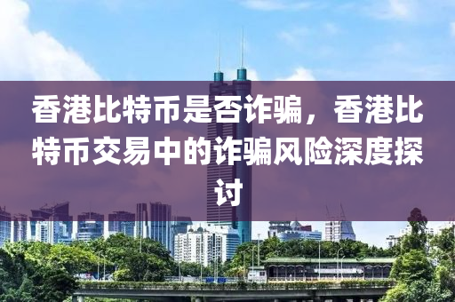 香港比特币是否诈骗，香港比特币交易中的诈骗风险深度探讨