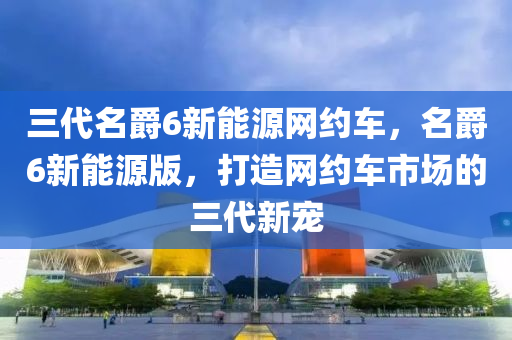 三代名爵6新能源网约车，名爵6新能源版，打造网约车市场的三代新宠