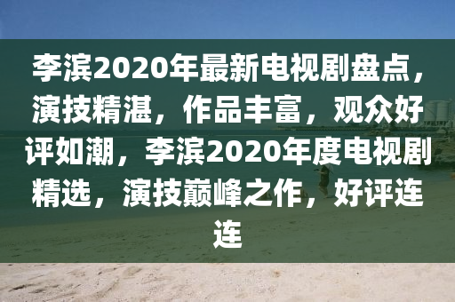 李滨2020年最新电视剧盘点，演技精湛，作品丰富，观众好评如潮，李滨2020年度电视剧精选，演技巅峰之作，好评连连