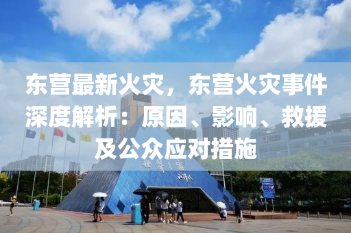 东营最新火灾，东营火灾事件深度解析：原因、影响、救援及公众应对措施