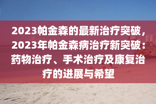 2023帕金森的最新治疗突破，2023年帕金森病治疗新突破：药物治疗、手术治疗及康复治疗的进展与希望