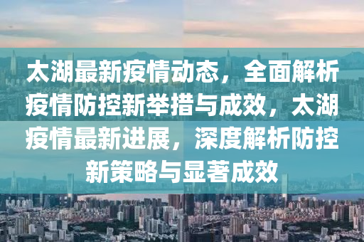 太湖最新疫情动态，全面解析疫情防控新举措与成效，太湖疫情最新进展，深度解析防控新策略与显著成效