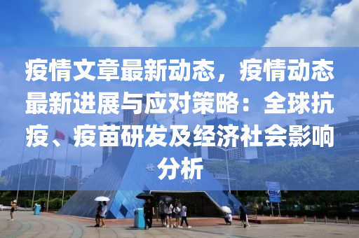 疫情文章最新动态，疫情动态最新进展与应对策略：全球抗疫、疫苗研发及经济社会影响分析