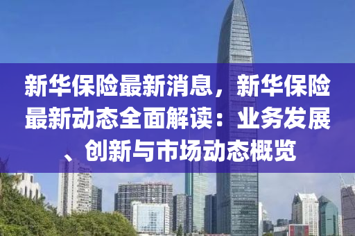 新华保险最新消息，新华保险最新动态全面解读：业务发展、创新与市场动态概览