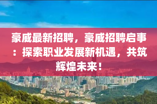 豪威最新招聘，豪威招聘启事：探索职业发展新机遇，共筑辉煌未来！