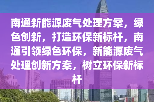 南通新能源废气处理方案，绿色创新，打造环保新标杆，南通引领绿色环保，新能源废气处理创新方案，树立环保新标杆