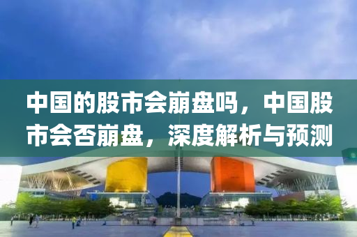 中国的股市会崩盘吗，中国股市会否崩盘，深度解析与预测