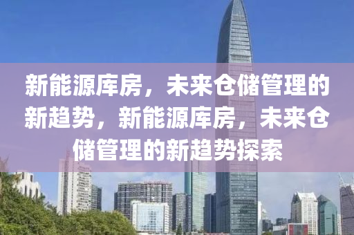 新能源库房，未来仓储管理的新趋势，新能源库房，未来仓储管理的新趋势探索