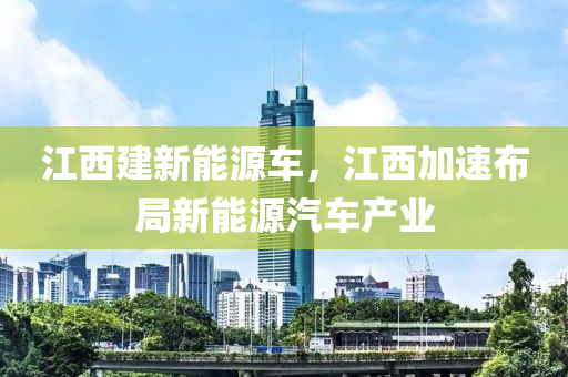 江西建新能源车，江西加速布局新能源汽车产业