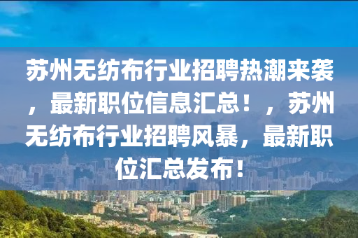 苏州无纺布行业招聘热潮来袭，最新职位信息汇总！，苏州无纺布行业招聘风暴，最新职位汇总发布！