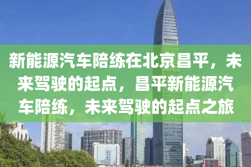 新能源汽车陪练在北京昌平，未来驾驶的起点，昌平新能源汽车陪练，未来驾驶的起点之旅