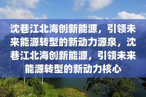 沈巷江北海创新能源，引领未来能源转型的新动力源泉，沈巷江北海创新能源，引领未来能源转型的新动力核心