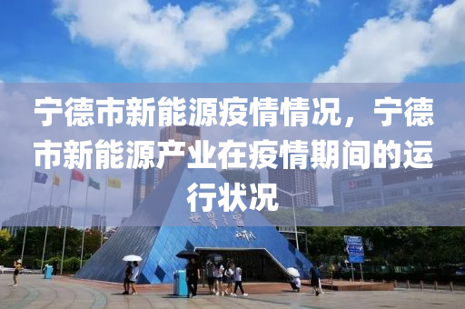 宁德市新能源疫情情况，宁德市新能源产业在疫情期间的运行状况