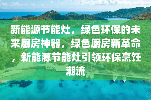 新能源节能灶，绿色环保的未来厨房神器，绿色厨房新革命，新能源节能灶引领环保烹饪潮流