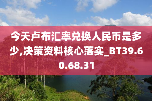 今天卢布汇率兑换人民币是多少,决策资料核心落实_BT39.60.68.31