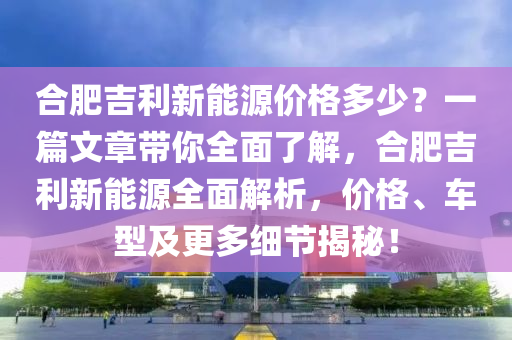 合肥吉利新能源价格多少？一篇文章带你全面了解，合肥吉利新能源全面解析，价格、车型及更多细节揭秘！