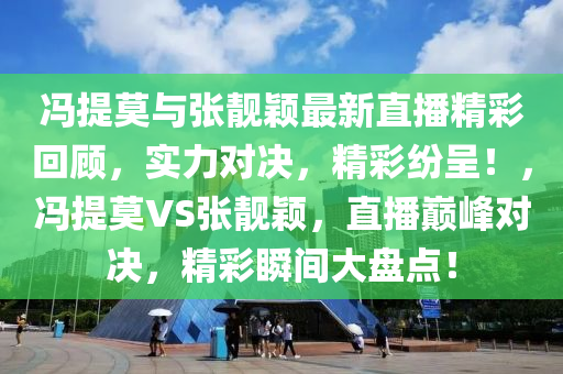 冯提莫与张靓颖最新直播精彩回顾，实力对决，精彩纷呈！，冯提莫VS张靓颖，直播巅峰对决，精彩瞬间大盘点！