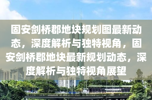 固安剑桥郡地块规划图最新动态，深度解析与独特视角，固安剑桥郡地块最新规划动态，深度解析与独特视角展望