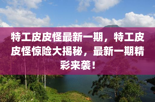 特工皮皮怪最新一期，特工皮皮怪惊险大揭秘，最新一期精彩来袭！