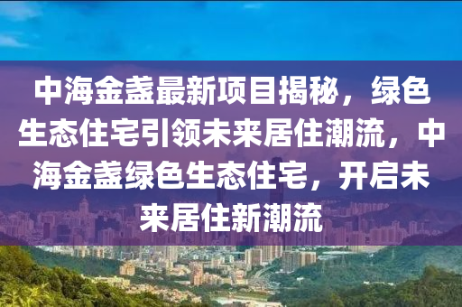 中海金盏最新项目揭秘，绿色生态住宅引领未来居住潮流，中海金盏绿色生态住宅，开启未来居住新潮流