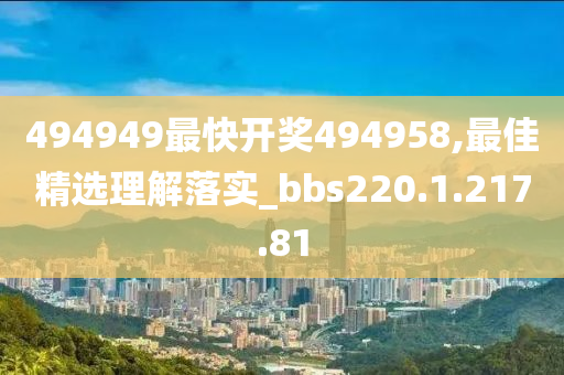 494949最快开奖494958,最佳精选理解落实_bbs220.1.217.81