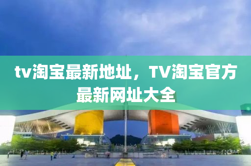 tv淘宝最新地址，TV淘宝官方最新网址大全