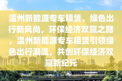 温州新能源专车租赁，绿色出行新风尚，环保经济双赢之路，温州新能源专车租赁引领绿色出行潮流，共创环保经济双赢新纪元