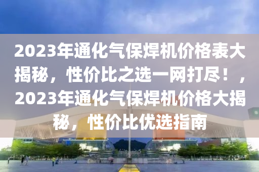 2023年通化气保焊机价格表大揭秘，性价比之选一网打尽！，2023年通化气保焊机价格大揭秘，性价比优选指南