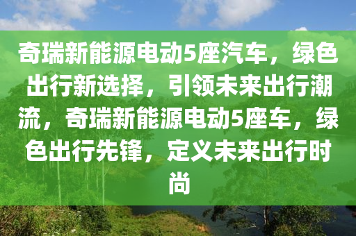 奇瑞新能源电动5座汽车，绿色出行新选择，引领未来出行潮流，奇瑞新能源电动5座车，绿色出行先锋，定义未来出行时尚