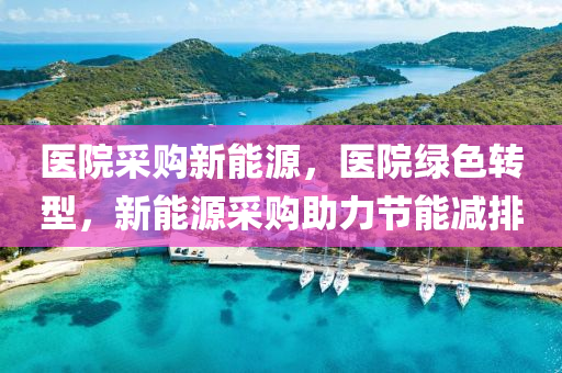 医院采购新能源，医院绿色转型，新能源采购助力节能减排