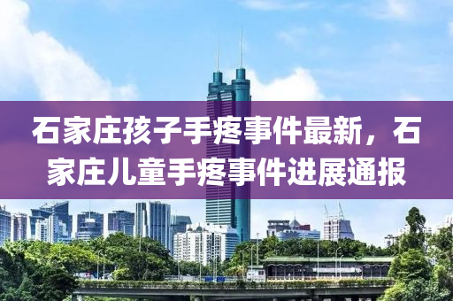 石家庄孩子手疼事件最新，石家庄儿童手疼事件进展通报