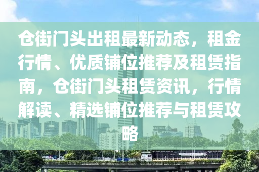 仓街门头出租最新动态，租金行情、优质铺位推荐及租赁指南，仓街门头租赁资讯，行情解读、精选铺位推荐与租赁攻略