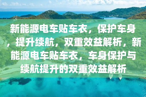 新能源电车贴车衣，保护车身，提升续航，双重效益解析，新能源电车贴车衣，车身保护与续航提升的双重效益解析