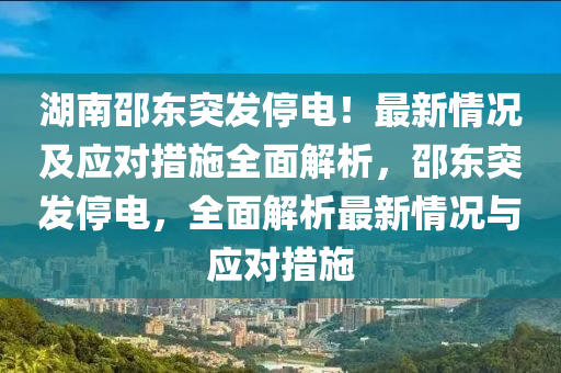 湖南邵东突发停电！最新情况及应对措施全面解析，邵东突发停电，全面解析最新情况与应对措施