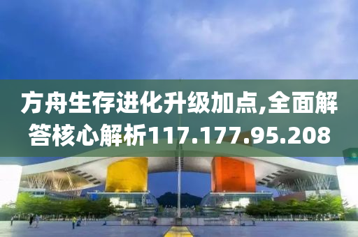 方舟生存进化升级加点,全面解答核心解析117.177.95.208