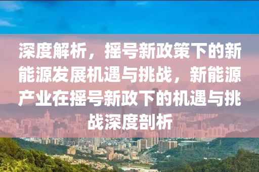 深度解析，摇号新政策下的新能源发展机遇与挑战，新能源产业在摇号新政下的机遇与挑战深度剖析