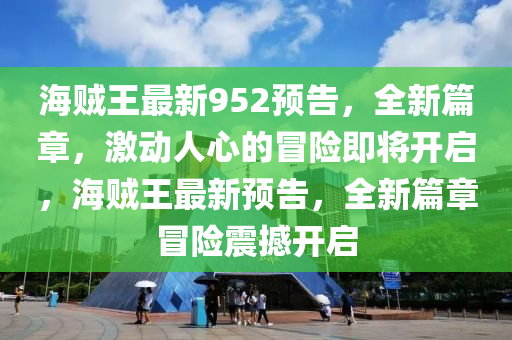 海贼王最新952预告，全新篇章，激动人心的冒险即将开启，海贼王最新预告，全新篇章冒险震撼开启